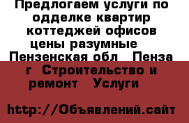 Предлогаем услуги по одделке квартир,коттеджей,офисов цены разумные. - Пензенская обл., Пенза г. Строительство и ремонт » Услуги   